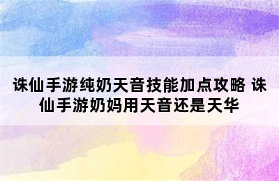 诛仙手游纯奶天音技能加点攻略 诛仙手游奶妈用天音还是天华